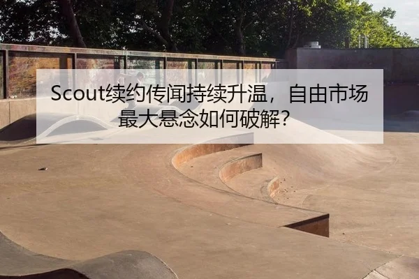 Scout续约传闻持续升温，自由市场最大悬念如何破解？